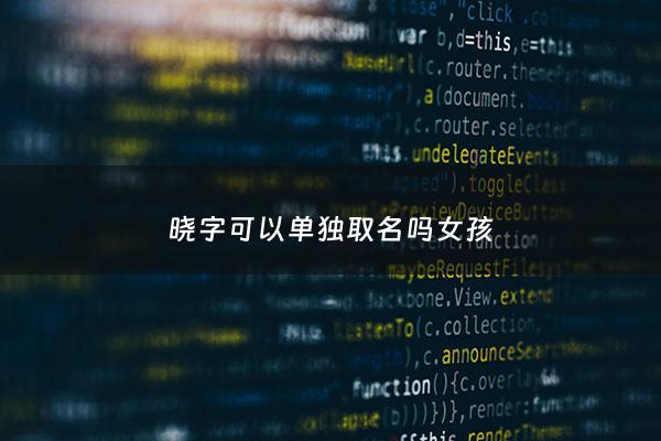 晓字可以单独取名吗女孩 - 晓字能不能随便用起名