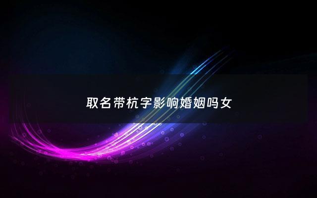 取名带杭字影响婚姻吗女 - 带杭字的女孩名字含义
