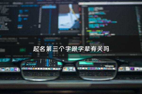 起名第三个字跟字辈有关吗 - 起名第三个字跟字辈有关吗怎么取