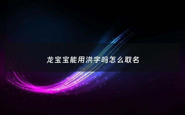 龙宝宝能用洪字吗怎么取名 - 龙宝宝喜用字
