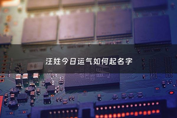 汪姓今日运气如何起名字 - 汪姓起名名录