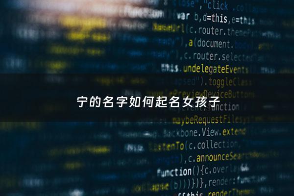 宁的名字如何起名女孩子 - 宁字取名女孩名字大全