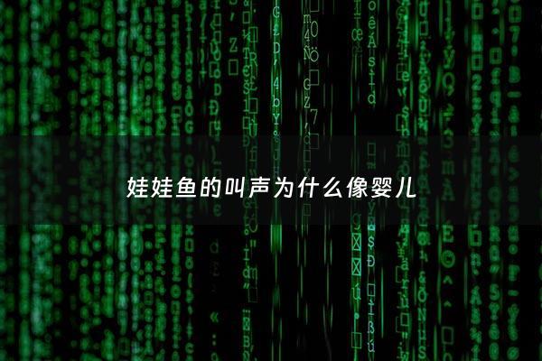 娃娃鱼的叫声为什么像*** - 娃娃鱼是叫声