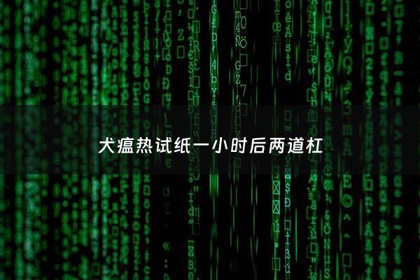 犬瘟热试纸一小时后两道杠 - 犬瘟测试一条杠