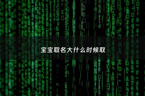 宝宝取名大什么时候取 - 宝宝起名什么时候起好
