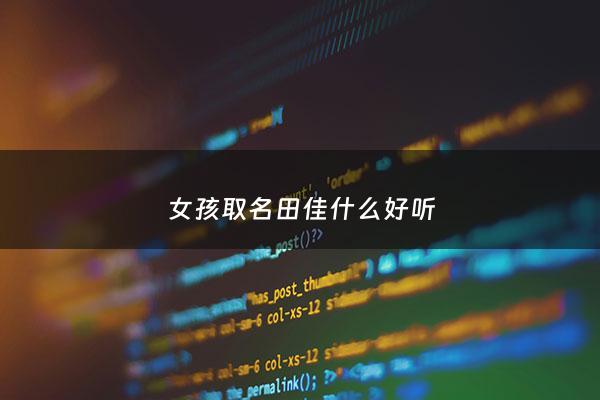 女孩取名田佳什么好听 - 田佳这个名字怎么样