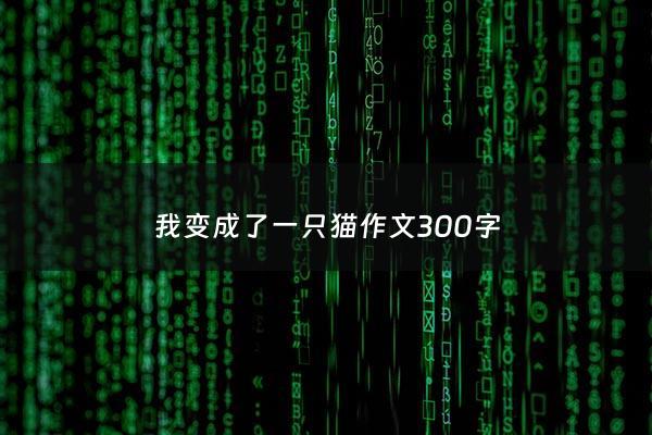 我变成了一只猫***300字 - 我变成了一只猫***300字三年级