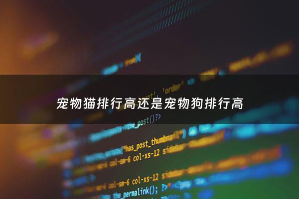 宠物猫排行高还是宠物狗排行高 - 宠物狗和猫哪个贵