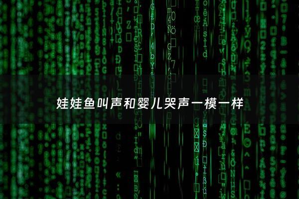 娃娃鱼叫声和***哭声一模一样 - 娃娃鱼叫声***吗