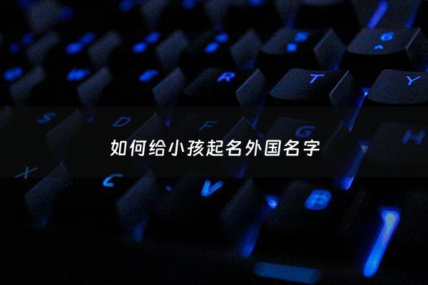如何给小孩起名外国名字 - 小孩起个外国小名