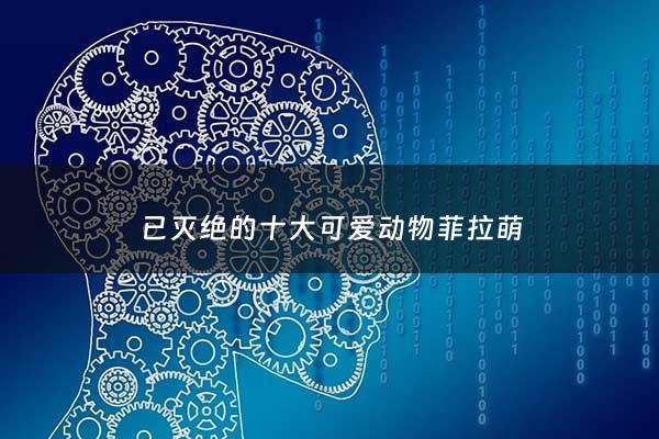 已灭绝的十大可爱动物菲拉萌 - 已灭绝的动物排行榜
