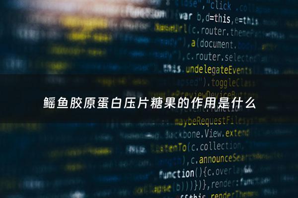 鳐鱼胶原蛋白压片糖果的作用是什么 - 鲣鱼胶原弹性蛋白