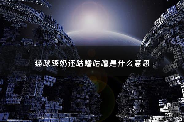 猫咪踩奶还咕噜咕噜是什么意思 - 猫咪又踩奶又咕噜
