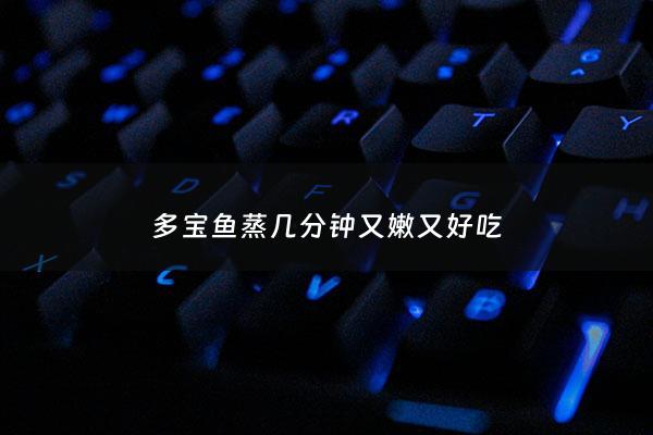多宝鱼蒸几分钟又嫩又好吃 - 多宝鱼蒸几分钟能好