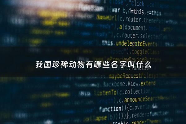 我国珍稀动物有哪些名字叫什么 - 我国的珍稀动物有哪些?我们该怎样保护他们?