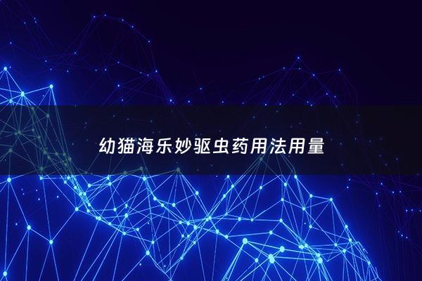 幼猫海乐妙驱虫药用法用量 - 海乐妙幼猫内驱虫用量