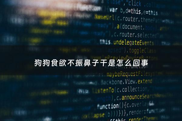 狗狗食欲不振鼻子干是怎么回事 - 狗狗食欲不振鼻子干是怎么回事吃什么药