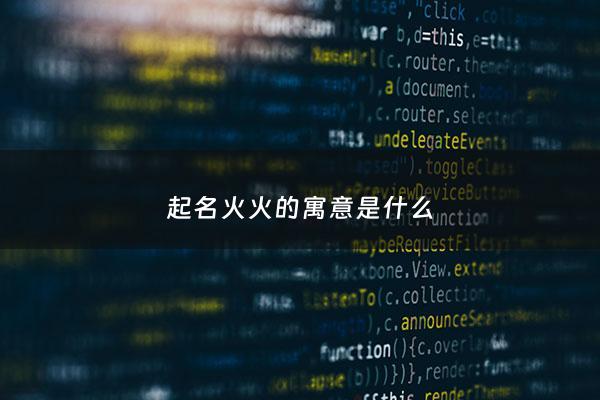 起名火火的寓意是什么 - 名字叫火火的寓意