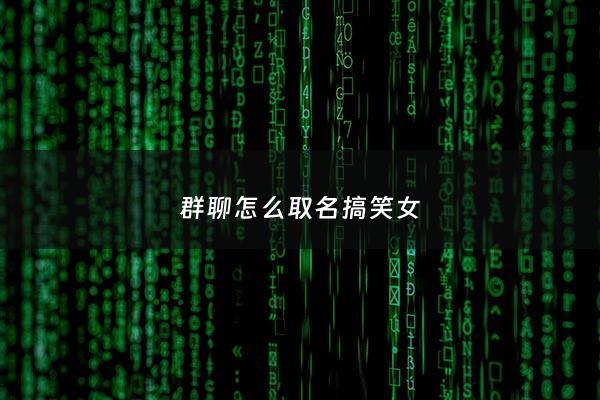 群聊怎么取名搞笑女 - 群聊的名字搞笑