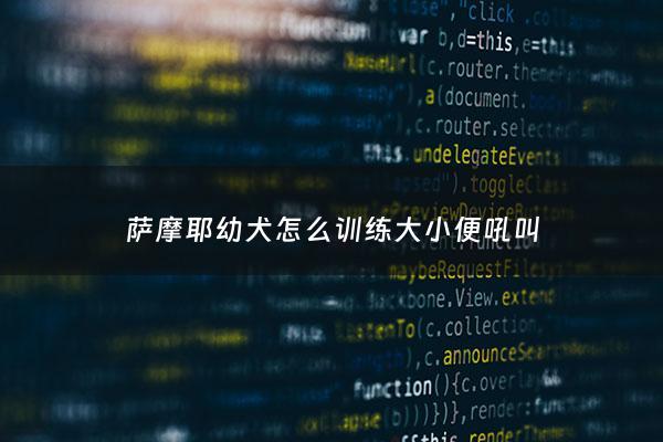 萨摩耶幼犬怎么训练大小便吼叫 - 萨摩耶怎么训练不乱叫