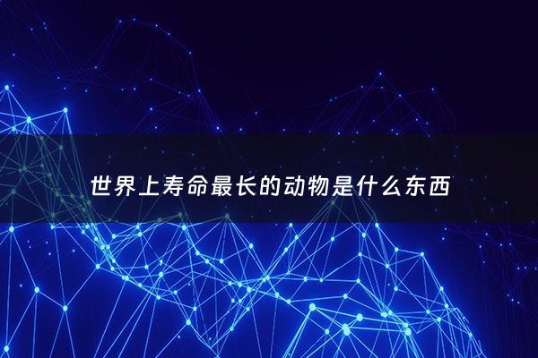 世界上寿命最长的动物是什么东西 - 世界上寿命最长的十种动物排名