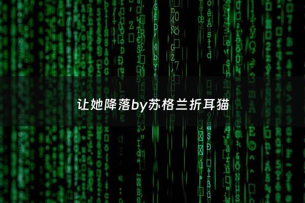 让她降落by苏格兰折耳猫 - 让她降落小说全文***阅读苏格兰折耳猫