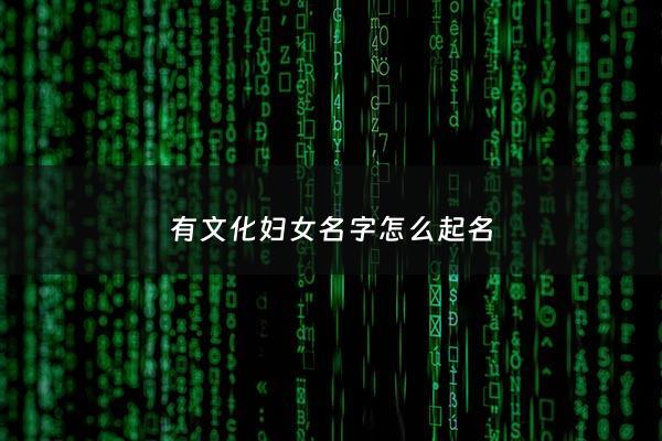 有文化妇女名字怎么起名 - 有文化的女性名字