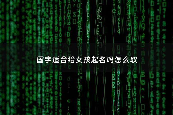 国字适合给女孩起名吗怎么取 - 国字辈女孩有含义名字
