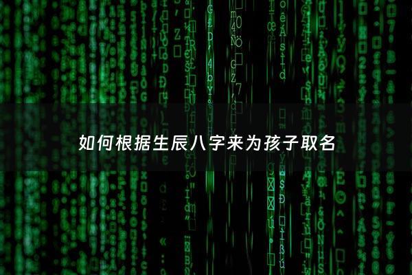 如何根据生辰八字来为孩子取名 - 利用生辰八字给孩子起名有哪些注意事项
