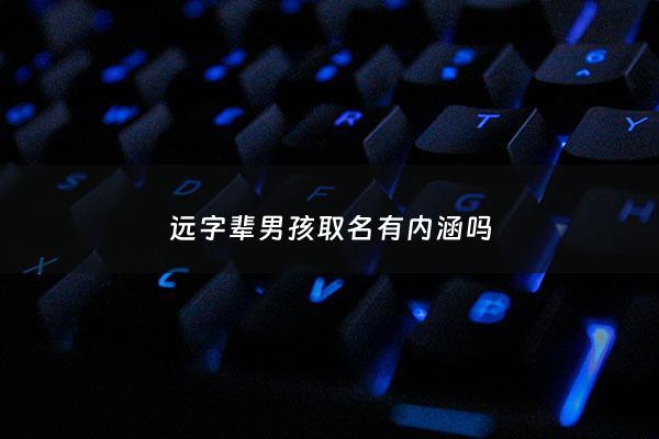 远字辈男孩取名有内涵吗 - 远字辈好听的名字大全
