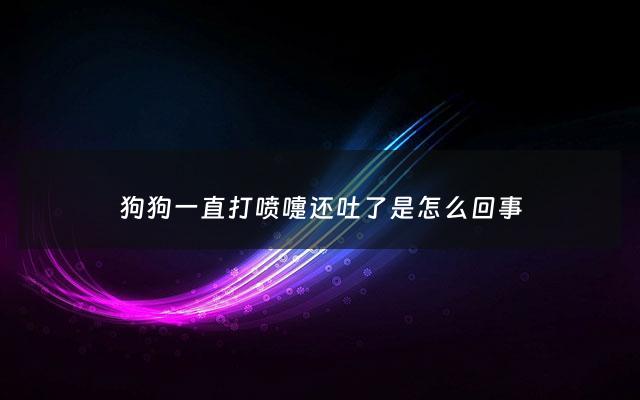 狗狗一直打喷嚏还吐了是怎么回事 - 狗狗经常打喷嚏呕吐
