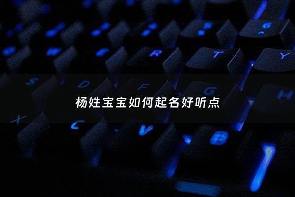 杨姓宝宝如何起名好听点 - 杨姓宝宝如何起名好听点女孩