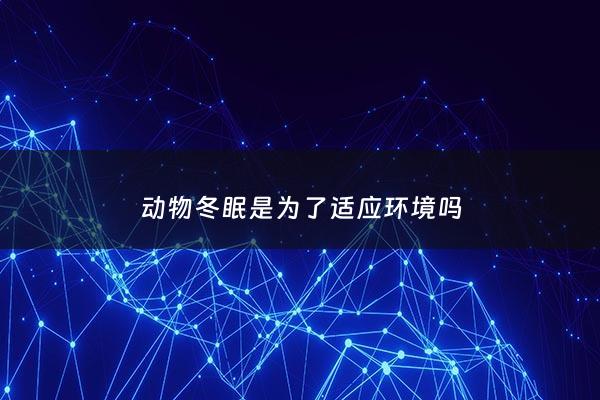 动物冬眠是为了适应环境吗 - 冬眠是动物为了适应冬季的寒冷