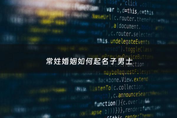 常姓婚姻如何起名子男士 - 常姓男孩起与众不同的名字