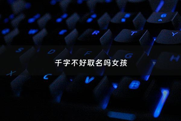 千字不好取名吗女孩 - 千字取名洋气女孩名字
