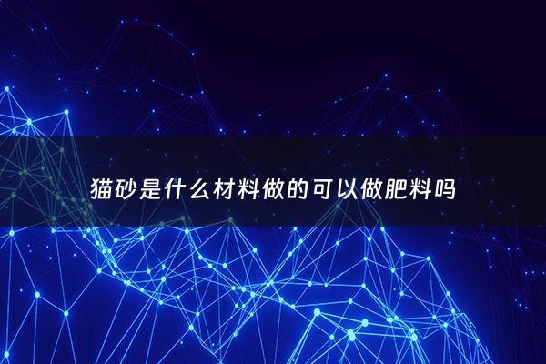 猫砂是什么材料做的可以做肥料吗 - 猫砂是用什么材料做成的