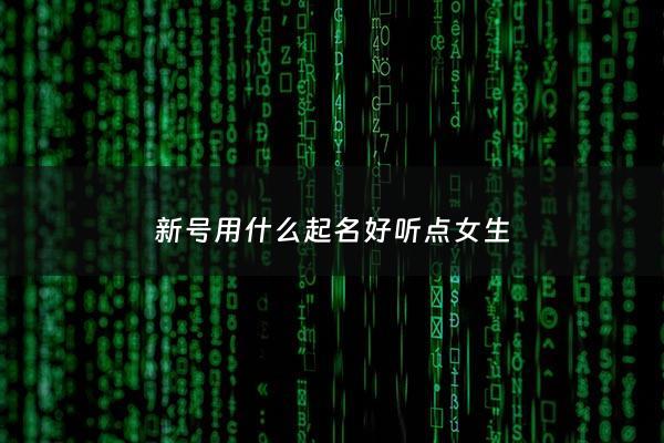 新号用什么起名好听点女生 - 新开的号