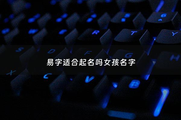 易字适合起名吗女孩名字 - 易怎么取名字女孩