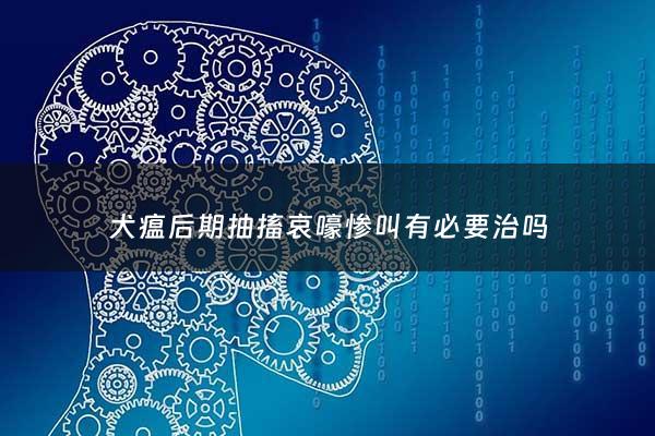 犬瘟后期抽搐哀嚎惨叫有必要治吗 - 犬瘟已经出现抽搐了,还有多长时间活