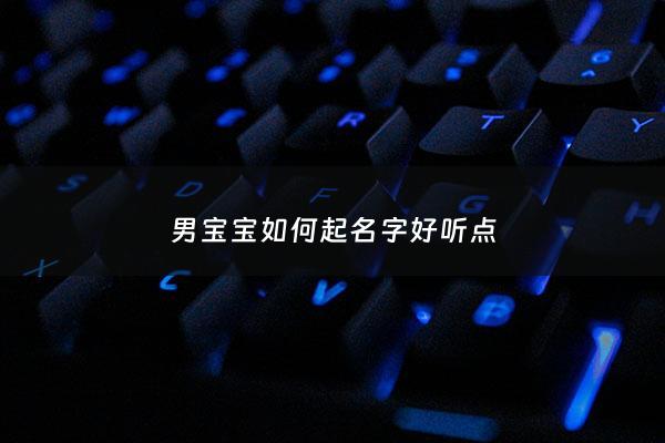 男宝宝如何起名字好听点 - 男宝宝如何取名字