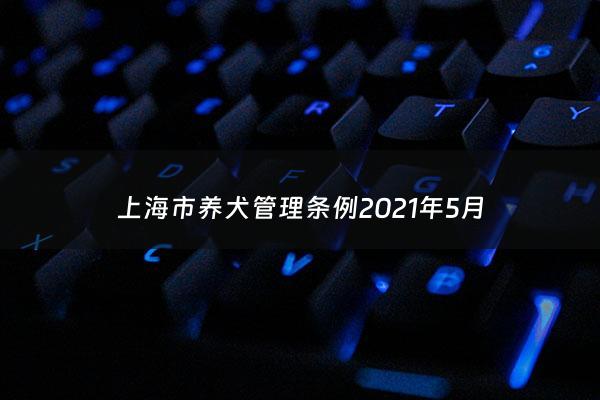 上海市养犬管理条例2021年5月 - 上海养犬规定的立法