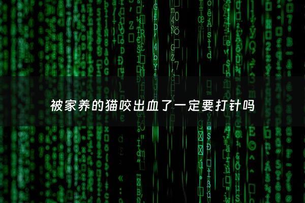 被家养的猫咬出血了***要打针吗 - 被猫咬后多久不发病就没事了