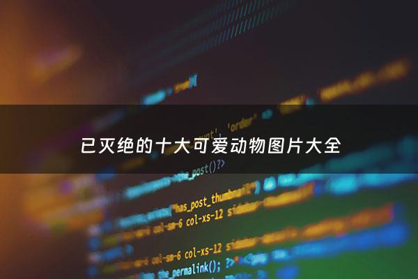 已灭绝的十大可爱动物图片大全 - 已灭绝的十大可爱动物图片大全集