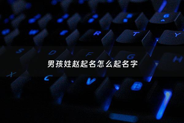 男孩姓赵起名怎么起名字 - 男孩姓赵取名