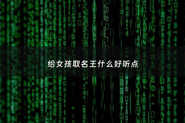 给女孩取名王什么好听点 - 女孩的名字王起什么