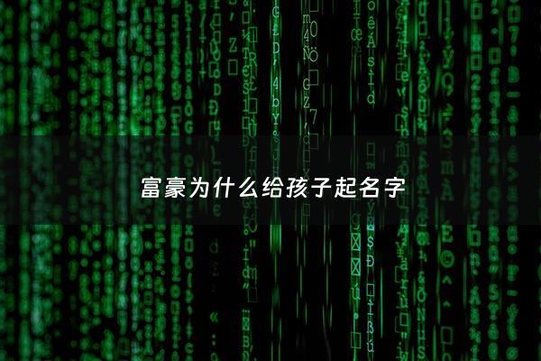 富豪为什么给孩子起名字 - 富豪为什么给孩子起名字不能改