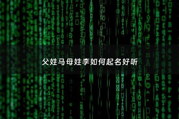 父姓马母姓李如何起名好听 - 马姓和李姓