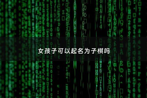 女孩子可以起名为子棋吗 - 女孩能用子取名吗