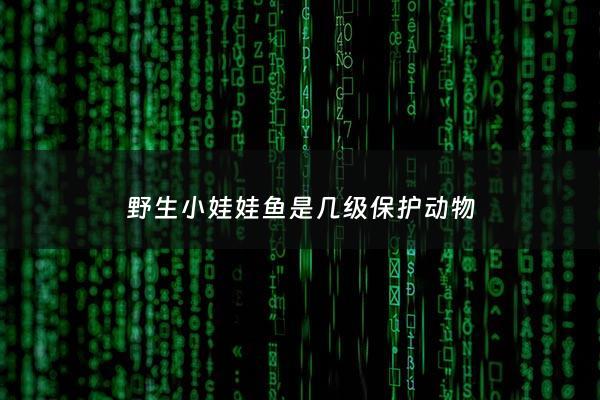 野生小娃娃鱼是几级保护动物 - 野生娃娃鱼种类