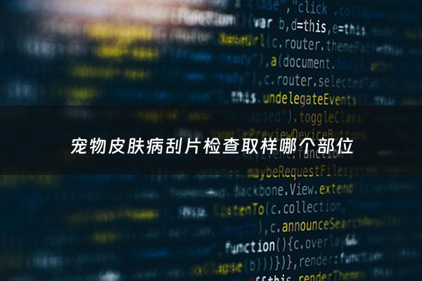 宠物皮肤病刮片检查取样哪个部位 - 宠物皮肤病切片
